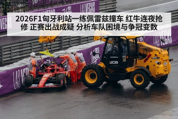 2026F1匈牙利站一练佩雷兹撞车 红牛连夜抢修 正赛出战成疑 分析车队困境与争冠变数