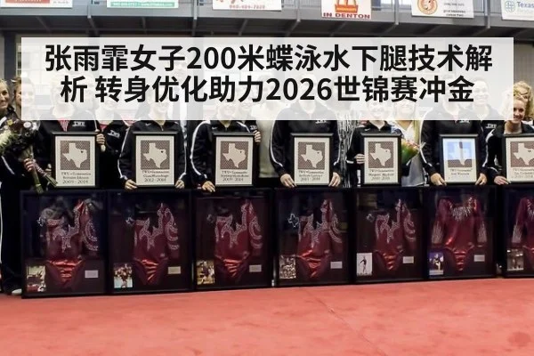 张雨霏女子200米蝶泳水下腿技术解析 转身优化助力2026世锦赛冲金