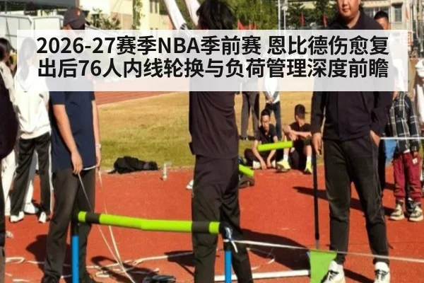 2026-27赛季NBA季前赛 恩比德伤愈复出后76人内线轮换与负荷管理深度前瞻 | nine game